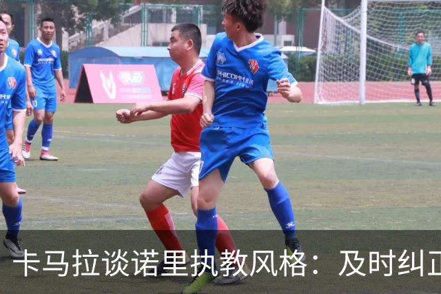 卡马拉谈诺里执教风格：及时纠正问题至关重要
