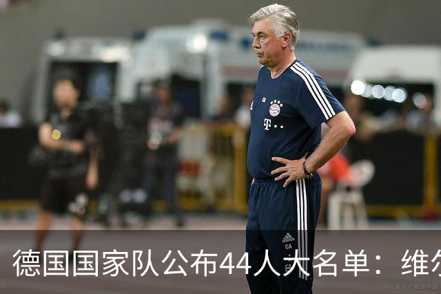 德国国家队公布44人大名单：维尔茨与穆夏拉领衔，特狮和阿德耶米回归