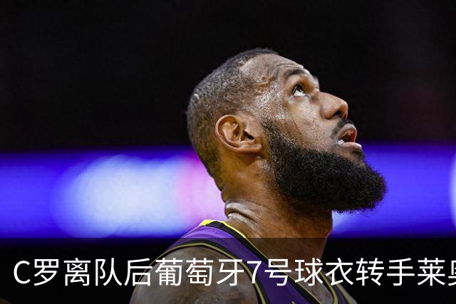 C罗离队后葡萄牙7号球衣转手莱奥 球队面临舆论危机与粉丝流失
